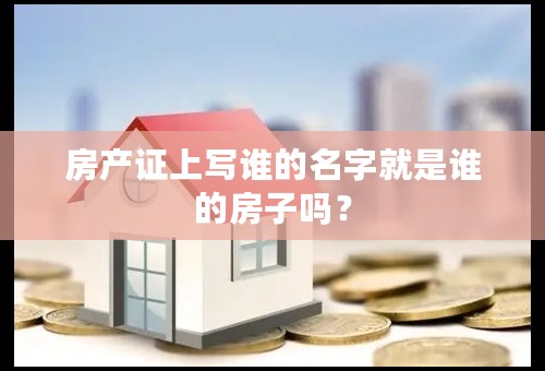 房产证上写谁的名字就是谁的房子吗？