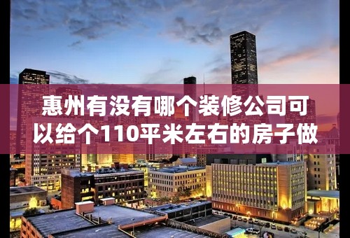 惠州有没有哪个装修公司可以给个110平米左右的房子做个6万以下的装修！是全包，不吊顶！要求质量好的