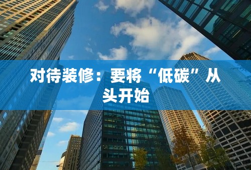 对待装修：要将“低碳”从头开始