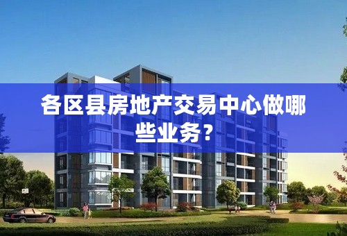 各区县房地产交易中心做哪些业务？