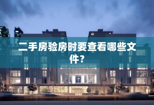 二手房验房时要查看哪些文件？