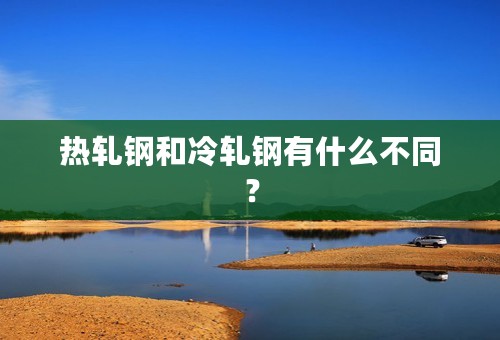 热轧钢和冷轧钢有什么不同？