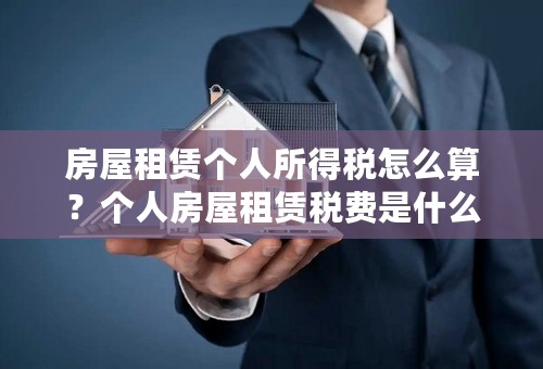 房屋租赁个人所得税怎么算？个人房屋租赁税费是什么