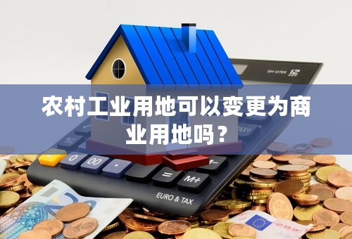 农村工业用地可以变更为商业用地吗？