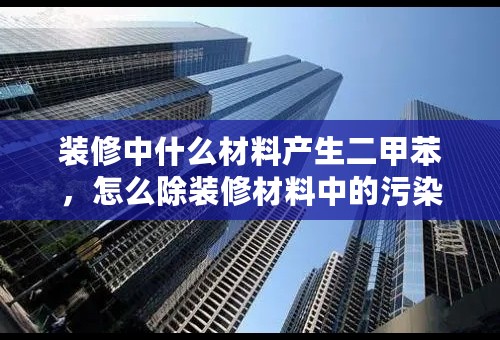 装修中什么材料产生二甲苯，怎么除装修材料中的污染？