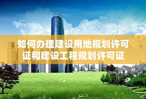 如何办理建设用地规划许可证和建设工程规划许可证