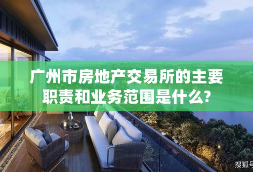 广州市房地产交易所的主要职责和业务范围是什么?