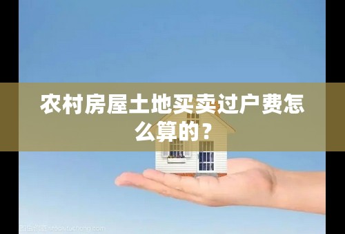 农村房屋土地买卖过户费怎么算的？