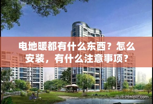 电地暖都有什么东西？怎么安装，有什么注意事项？