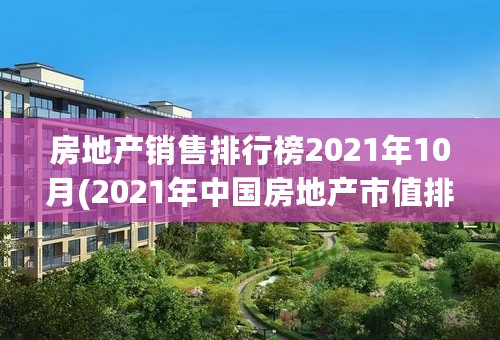 房地产销售排行榜2021年10月(2021年中国房地产市值排名前十名)