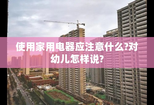 使用家用电器应注意什么?对幼儿怎样说?