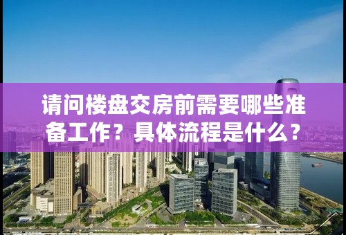 请问楼盘交房前需要哪些准备工作？具体流程是什么？