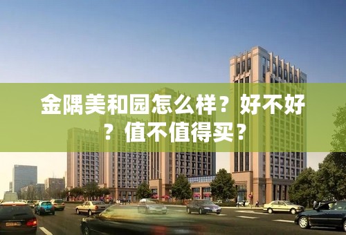 金隅美和园怎么样？好不好？值不值得买？