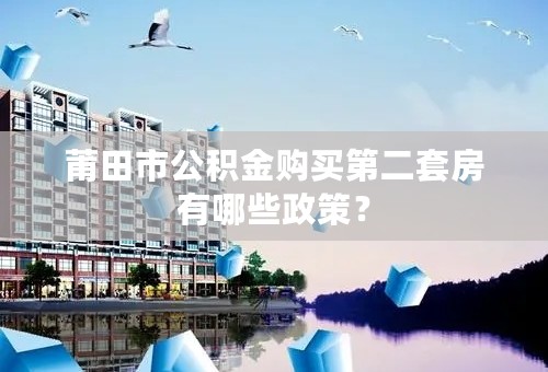 莆田市公积金购买第二套房有哪些政策？