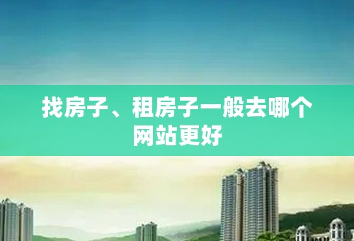 找房子、租房子一般去哪个网站更好