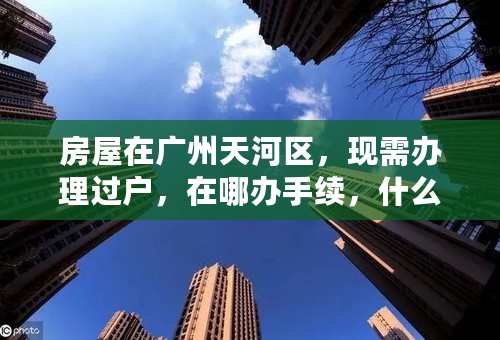 房屋在广州天河区，现需办理过户，在哪办手续，什么时候可以办，需要哪些证件？