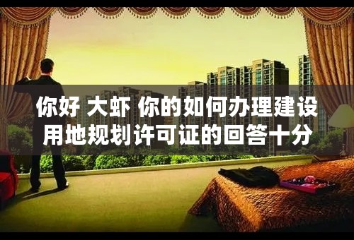 你好 大虾 你的如何办理建设用地规划许可证的回答十分详细，请问建设工程规划许可证如何办理？谢谢