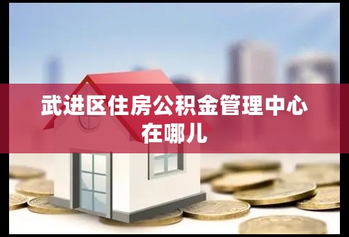 武进区住房公积金管理中心在哪儿