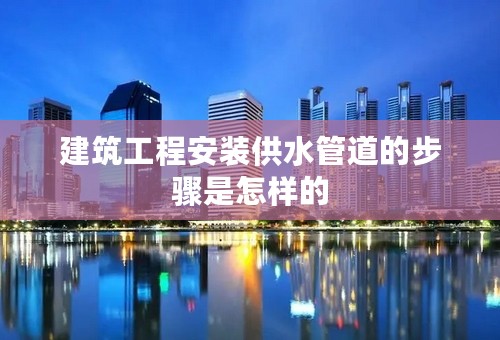 建筑工程安装供水管道的步骤是怎样的