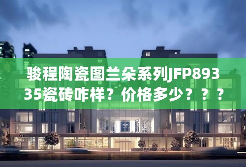 骏程陶瓷图兰朵系列JFP89335瓷砖咋样？价格多少？？？