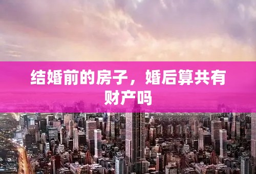 结婚前的房子，婚后算共有财产吗