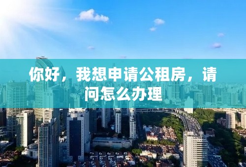 你好，我想申请公租房，请问怎么办理