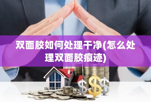 双面胶如何处理干净(怎么处理双面胶痕迹)