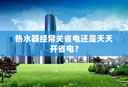 热水器经常关省电还是天天开省电？