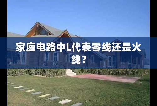 家庭电路中L代表零线还是火线？