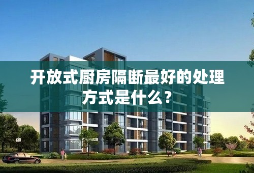 开放式厨房隔断最好的处理方式是什么？