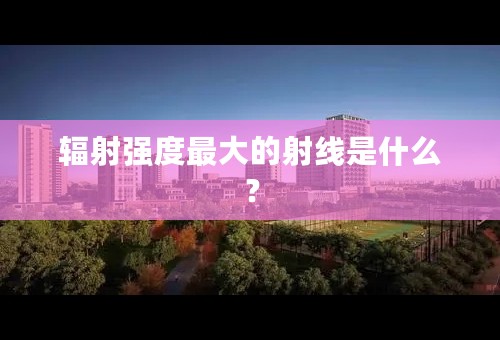 辐射强度最大的射线是什么？