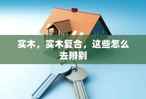 实木，实木复合，这些怎么去辨别