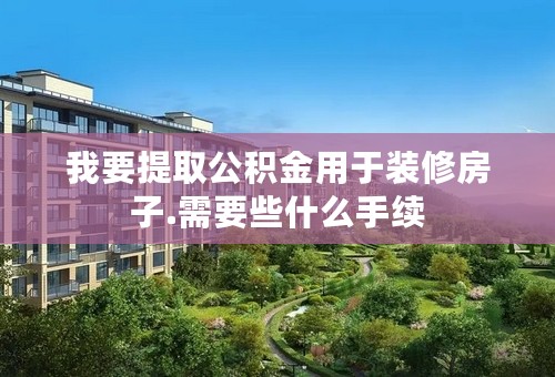 我要提取公积金用于装修房子.需要些什么手续