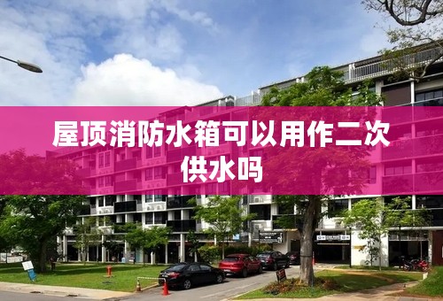屋顶消防水箱可以用作二次供水吗