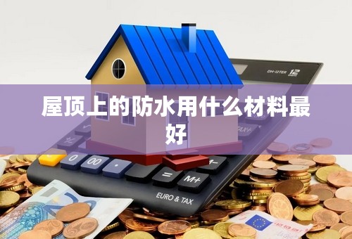 屋顶上的防水用什么材料最好