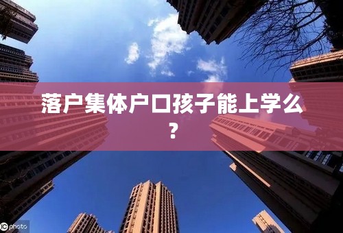 落户集体户口孩子能上学么？