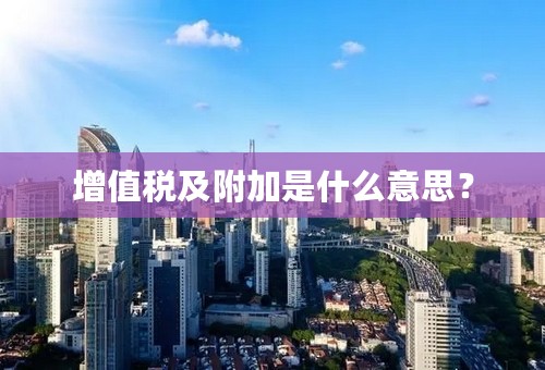 增值税及附加是什么意思？
