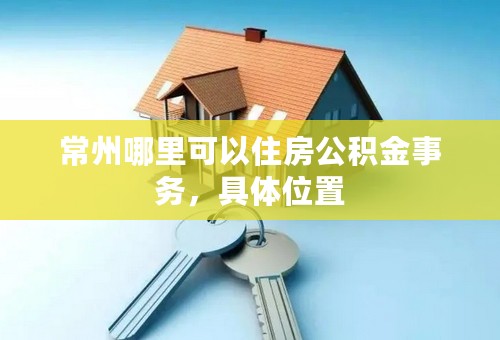 常州哪里可以住房公积金事务，具体位置
