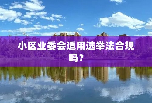 小区业委会适用选举法合规吗？