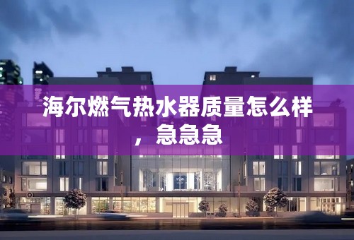 海尔燃气热水器质量怎么样，急急急