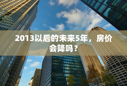 2013以后的未来5年，房价会降吗？