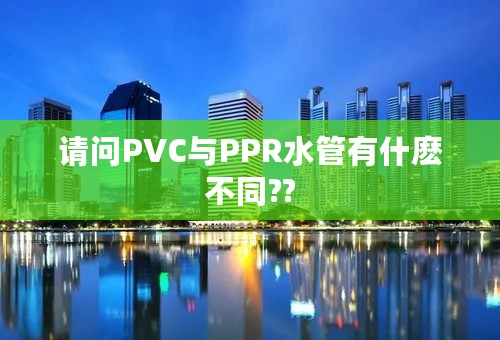 请问PVC与PPR水管有什麽不同??