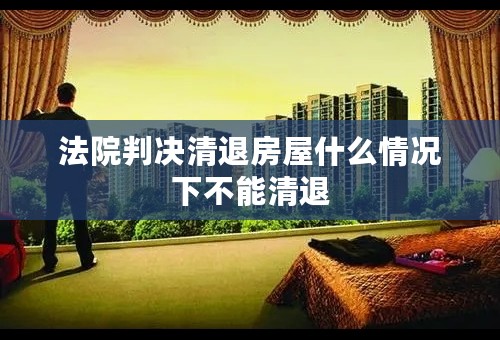 法院判决清退房屋什么情况下不能清退