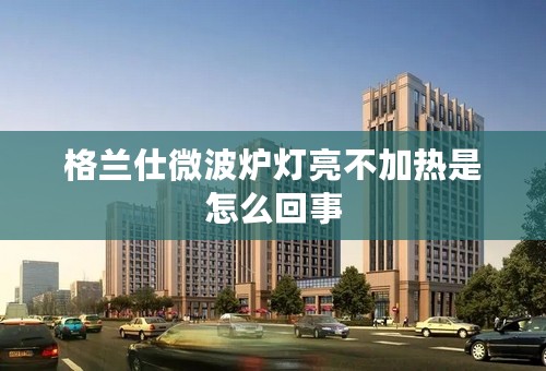格兰仕微波炉灯亮不加热是怎么回事