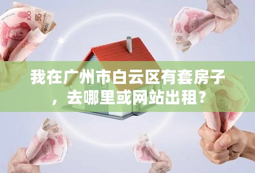我在广州市白云区有套房子，去哪里或网站出租？