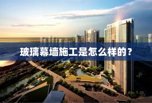 玻璃幕墙施工是怎么样的？