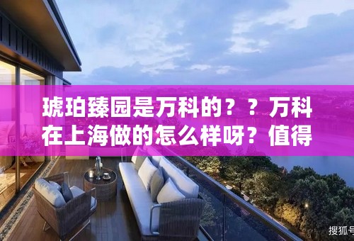 琥珀臻园是万科的？？万科在上海做的怎么样呀？值得信赖么？