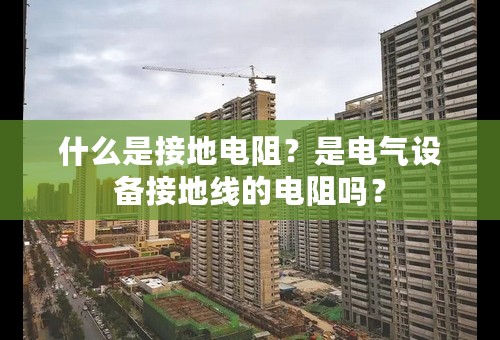什么是接地电阻？是电气设备接地线的电阻吗？
