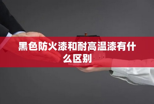 黑色防火漆和耐高温漆有什么区别