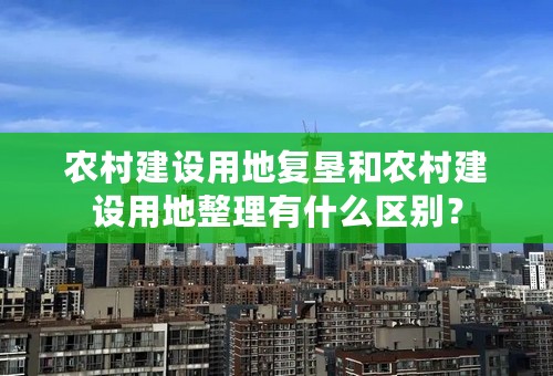 农村建设用地复垦和农村建设用地整理有什么区别？